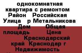 однокомнатная квартира с ремонтом › Район ­ Российская › Улица ­ р.Метальникова › Дом ­ 4 › Общая площадь ­ 38 › Цена ­ 1 840 000 - Краснодарский край, Краснодар г. Недвижимость » Квартиры продажа   . Краснодарский край,Краснодар г.